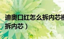 迪奥口红怎么拆内芯视频教程（迪奥口红怎么拆内芯）