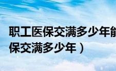 职工医保交满多少年能享受退休待遇（职工医保交满多少年）