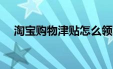 淘宝购物津贴怎么领取（淘宝购物津贴）