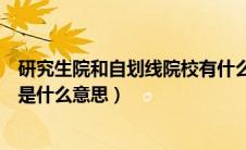 研究生院和自划线院校有什么区别（研究生院和自划线院校是什么意思）