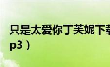 只是太爱你丁芙妮下载（只是太爱你丁芙妮mp3）