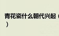 青花瓷什么朝代兴起（青花瓷从哪个朝代兴起）