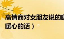高情商对女朋友说的暖心的话（对女朋友说的暖心的话）