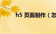 h5 页面制作（怎么制作h5页面）
