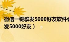 微信一键群发5000好友软件会泄漏好友信息吗（微信一键群发5000好友）