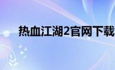 热血江湖2官网下载（热血江湖2官网）