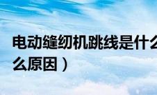 电动缝纫机跳线是什么原因（缝纫机跳线是什么原因）