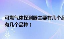 可燃气体探测器主要有几个品种考试（可燃气体探测器主要有几个品种）
