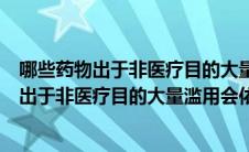哪些药物出于非医疗目的大量滥用会依赖性成瘾（哪些药物出于非医疗目的大量滥用会依赖成瘾）