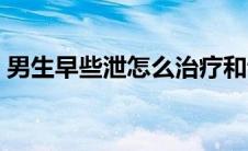 男生早些泄怎么治疗和调理（早泄如何治疗）