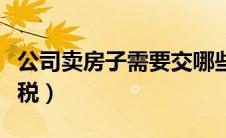 公司卖房子需要交哪些税（卖房子需要交哪些税）