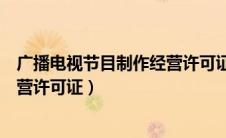 广播电视节目制作经营许可证是什么（广播电视节目制作经营许可证）