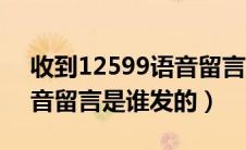 收到12599语音留言是怎么回事（12599语音留言是谁发的）