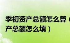 季初资产总额怎么算（季初资产总额和季末资产总额怎么填）