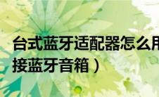 台式蓝牙适配器怎么用（台式机蓝牙适配器连接蓝牙音箱）