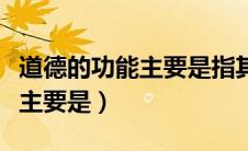 道德的功能主要是指其认识功能（道德的功能主要是）