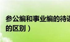 参公编和事业编的待遇（参公编制和事业编制的区别）