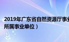 2019年广东省自然资源厅事业单位招聘（广东省自然资源厅所属事业单位）