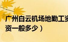 广州白云机场地勤工资一般多少（机场地勤工资一般多少）