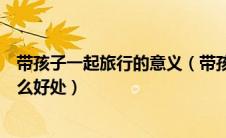 带孩子一起旅行的意义（带孩子一起阅读和旅行对孩子有什么好处）