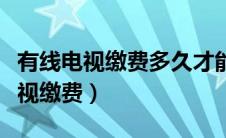 有线电视缴费多久才能恢复正常使用（有线电视缴费）