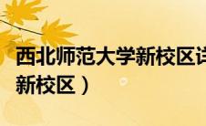 西北师范大学新校区详细地址（西北师范大学新校区）