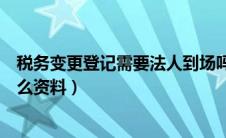 税务变更登记需要法人到场吗（税务登记证变更法人需要什么资料）