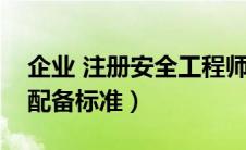 企业 注册安全工程师（企业注册安全工程师配备标准）