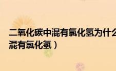 二氧化碳中混有氯化氢为什么不用饱和食盐水（二氧化碳中混有氯化氢）