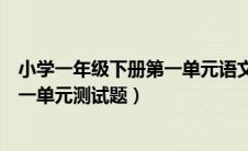 小学一年级下册第一单元语文试卷（小学一年级语文下册第一单元测试题）