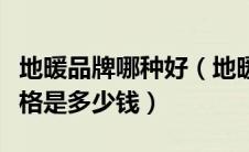 地暖品牌哪种好（地暖什么品牌的最好什么价格是多少钱）
