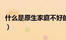 什么是原生家庭不好的表现（什么是原生家庭）