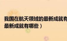 我国在航天领域的最新成就有哪些2023（我国在航天领域的最新成就有哪些）