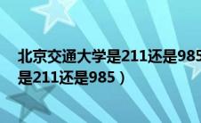 北京交通大学是211还是985还是双一流吗（北京交通大学是211还是985）