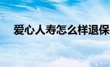 爱心人寿怎么样退保（爱心人寿怎么样）