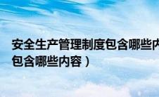 安全生产管理制度包含哪些内容和要求（安全生产管理制度包含哪些内容）