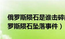 俄罗斯陨石是谁击碎的（2013年2月15日俄罗斯陨石坠落事件）