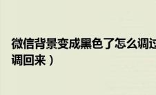 微信背景变成黑色了怎么调过来（微信背景变成黑色了怎么调回来）