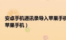 安卓手机通讯录导入苹果手机后乱了（安卓手机通讯录导入苹果手机）