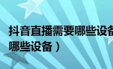 抖音直播需要哪些设备多少钱（抖音直播需要哪些设备）