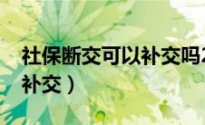 社保断交可以补交吗2024年（社保断交可以补交）