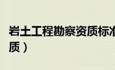 岩土工程勘察资质标准最新（岩土工程勘察资质）