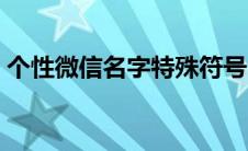个性微信名字特殊符号（微信名字特殊符号）