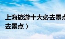 上海旅游十大必去景点推荐（上海旅游十大必去景点）