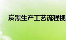 炭黑生产工艺流程视频（炭黑生产工艺）