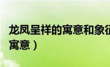 龙凤呈祥的寓意和象征什么生肖（龙凤呈祥的寓意）