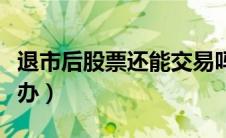退市后股票还能交易吗（退市后股民股票怎么办）