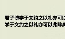 君子博学于文约之以礼亦可以弗畔矣夫中畔的意思（君子博学于文约之以礼亦可以弗畔矣夫）
