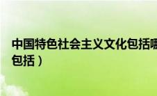 中国特色社会主义文化包括哪三个（中国特色社会主义文化包括）
