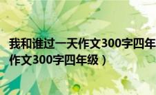 我和谁过一天作文300字四年级上册哆啦a垺（我和谁过一天作文300字四年级）